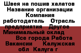 Швея на пошив халатов › Название организации ­ Компания-работодатель › Отрасль предприятия ­ Другое › Минимальный оклад ­ 20 000 - Все города Работа » Вакансии   . Калужская обл.,Калуга г.